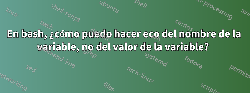 En bash, ¿cómo puedo hacer eco del nombre de la variable, no del valor de la variable? 