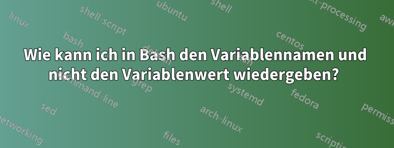 Wie kann ich in Bash den Variablennamen und nicht den Variablenwert wiedergeben? 