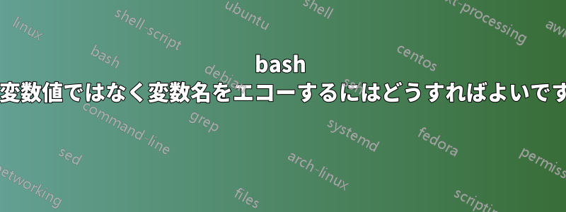 bash で、変数値ではなく変数名をエコーするにはどうすればよいですか? 