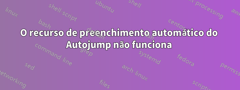 O recurso de preenchimento automático do Autojump não funciona