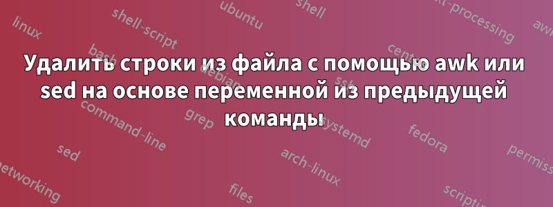 Удалить строки из файла с помощью awk или sed на основе переменной из предыдущей команды