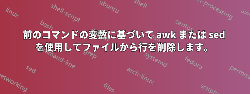 前のコマンドの変数に基づいて awk または sed を使用してファイルから行を削除します。