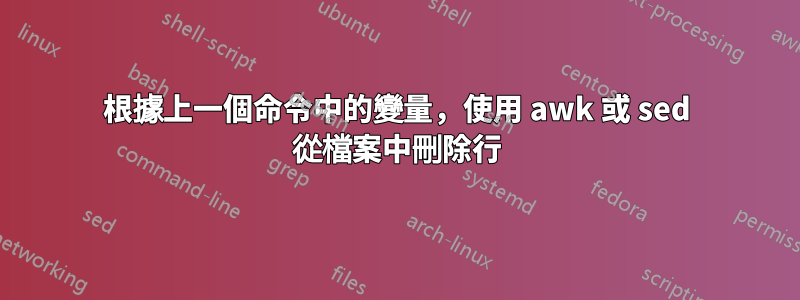 根據上一個命令中的變量，使用 awk 或 sed 從檔案中刪除行