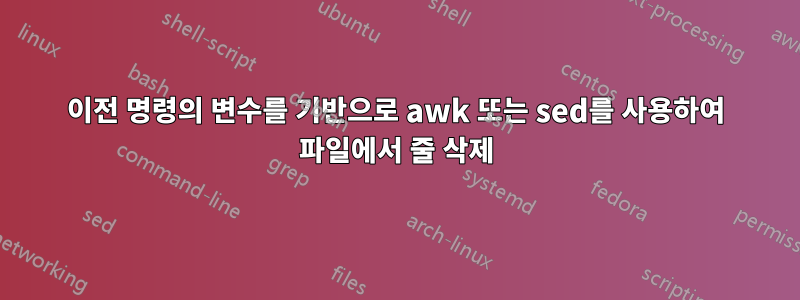 이전 명령의 변수를 기반으로 awk 또는 sed를 사용하여 파일에서 줄 삭제