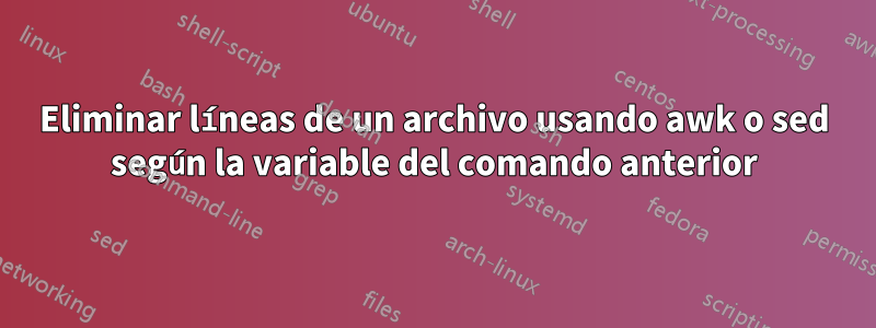 Eliminar líneas de un archivo usando awk o sed según la variable del comando anterior