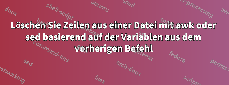 Löschen Sie Zeilen aus einer Datei mit awk oder sed basierend auf der Variablen aus dem vorherigen Befehl