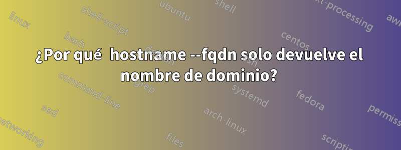 ¿Por qué hostname --fqdn solo devuelve el nombre de dominio?