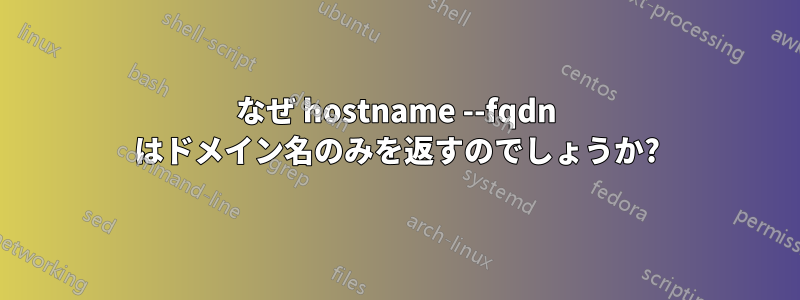 なぜ hostname --fqdn はドメイン名のみを返すのでしょうか?