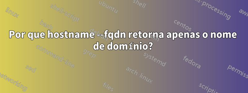 Por que hostname --fqdn retorna apenas o nome de domínio?