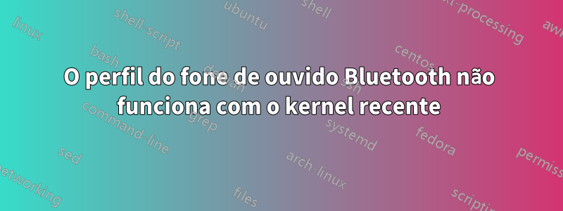 O perfil do fone de ouvido Bluetooth não funciona com o kernel recente