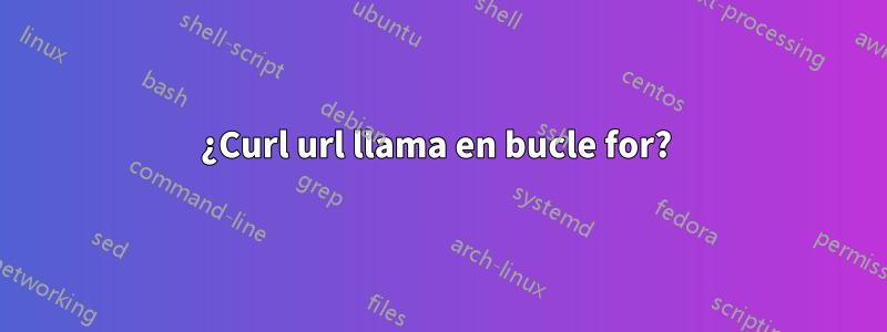 ¿Curl url llama en bucle for? 