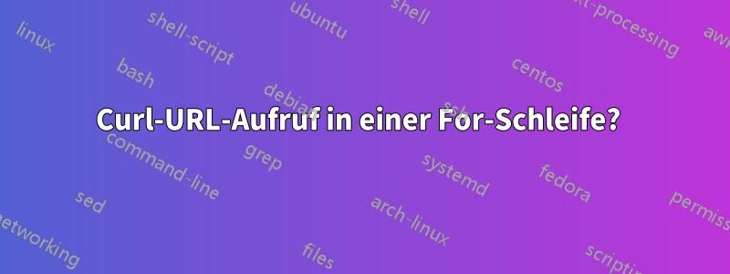 Curl-URL-Aufruf in einer For-Schleife? 