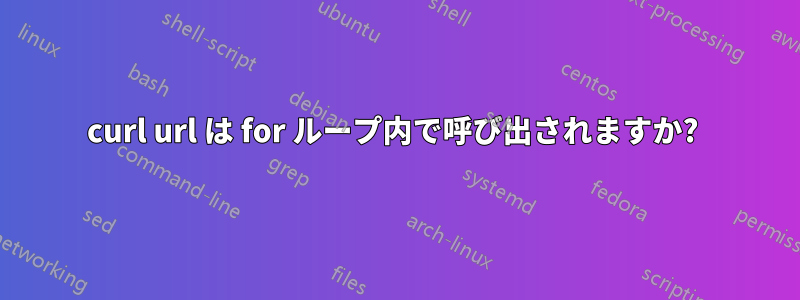 curl url は for ループ内で呼び出されますか? 