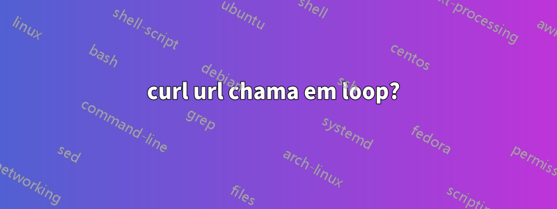 curl url chama em loop? 