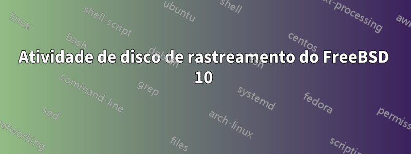 Atividade de disco de rastreamento do FreeBSD 10