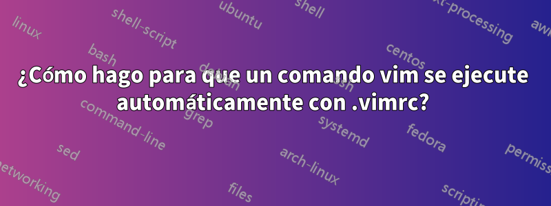 ¿Cómo hago para que un comando vim se ejecute automáticamente con .vimrc?