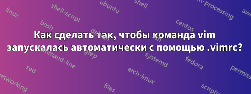 Как сделать так, чтобы команда vim запускалась автоматически с помощью .vimrc?