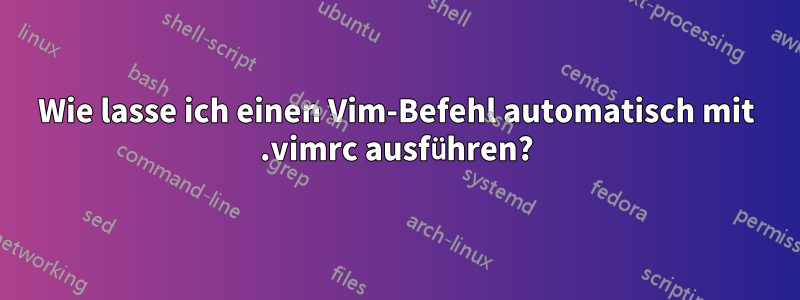 Wie lasse ich einen Vim-Befehl automatisch mit .vimrc ausführen?