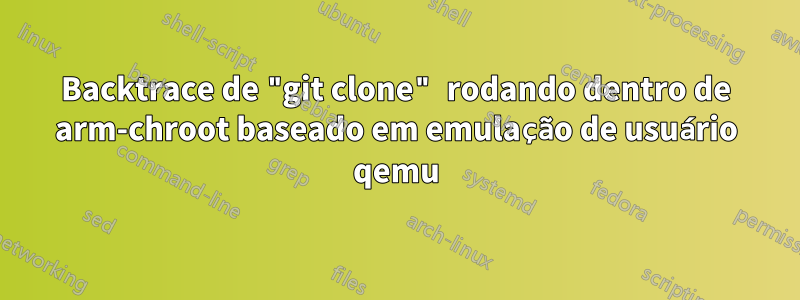 Backtrace de "git clone" rodando dentro de arm-chroot baseado em emulação de usuário qemu