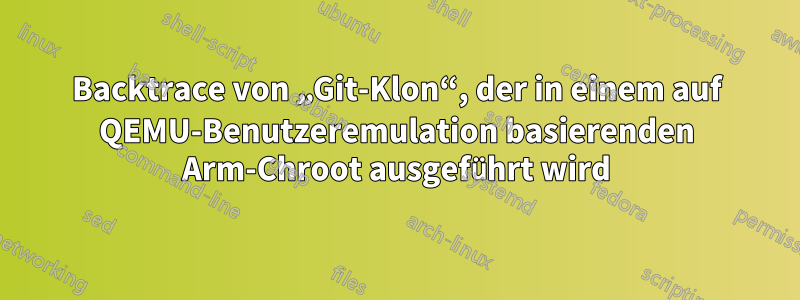 Backtrace von „Git-Klon“, der in einem auf QEMU-Benutzeremulation basierenden Arm-Chroot ausgeführt wird