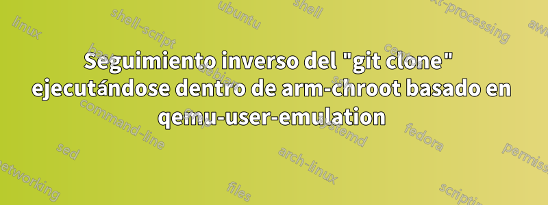 Seguimiento inverso del "git clone" ejecutándose dentro de arm-chroot basado en qemu-user-emulation