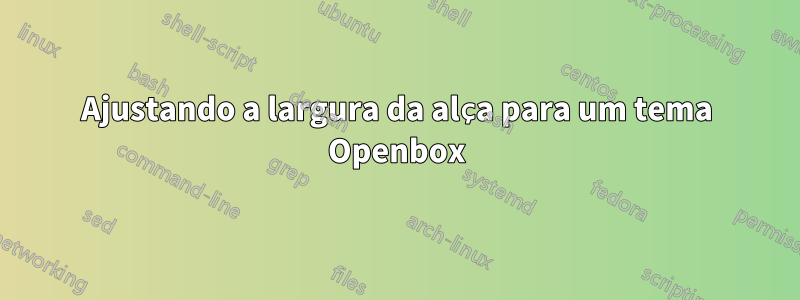 Ajustando a largura da alça para um tema Openbox