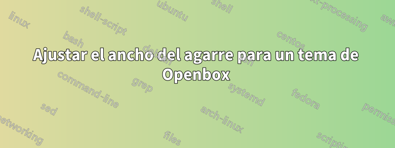 Ajustar el ancho del agarre para un tema de Openbox