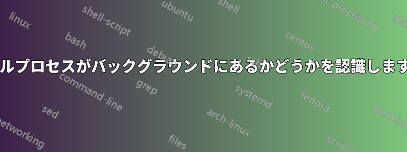 シェルプロセスがバックグラウンドにあるかどうかを認識しますか?