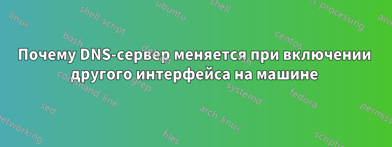 Почему DNS-сервер меняется при включении другого интерфейса на машине