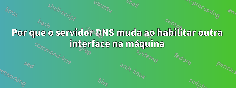 Por que o servidor DNS muda ao habilitar outra interface na máquina