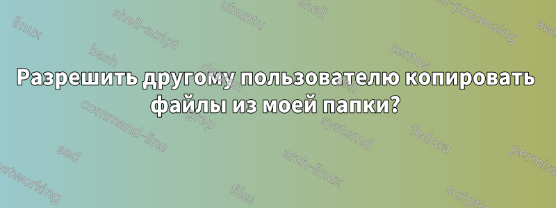 Разрешить другому пользователю копировать файлы из моей папки?