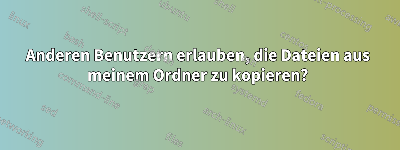 Anderen Benutzern erlauben, die Dateien aus meinem Ordner zu kopieren?