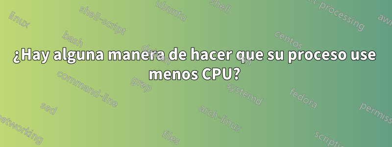 ¿Hay alguna manera de hacer que su proceso use menos CPU?