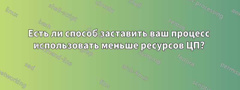 Есть ли способ заставить ваш процесс использовать меньше ресурсов ЦП?