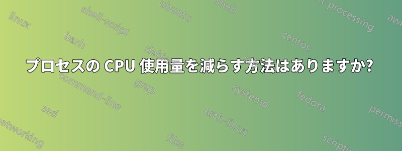 プロセスの CPU 使用量を減らす方法はありますか?