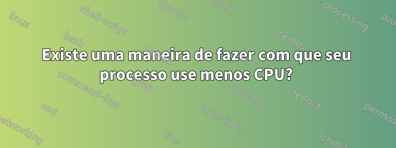 Existe uma maneira de fazer com que seu processo use menos CPU?