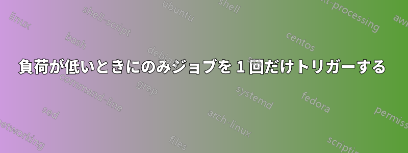 負荷が低いときにのみジョブを 1 回だけトリガーする