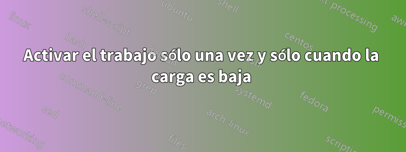 Activar el trabajo sólo una vez y sólo cuando la carga es baja