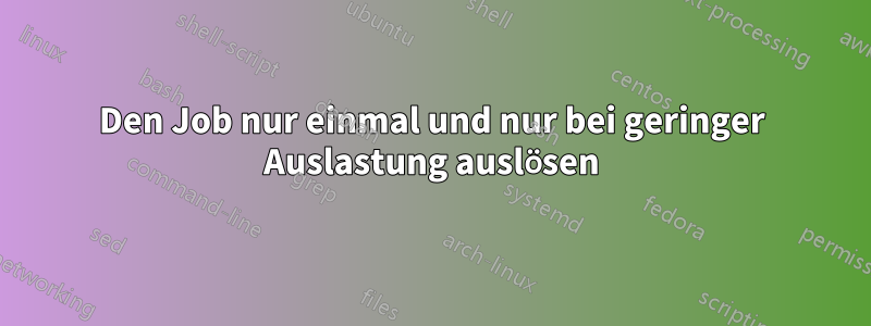 Den Job nur einmal und nur bei geringer Auslastung auslösen