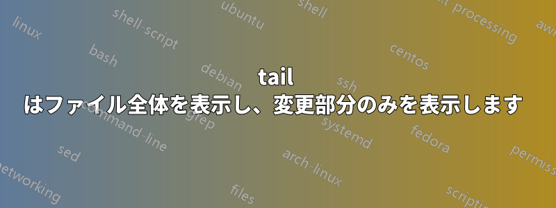 tail はファイル全体を表示し、変更部分のみを表示します 