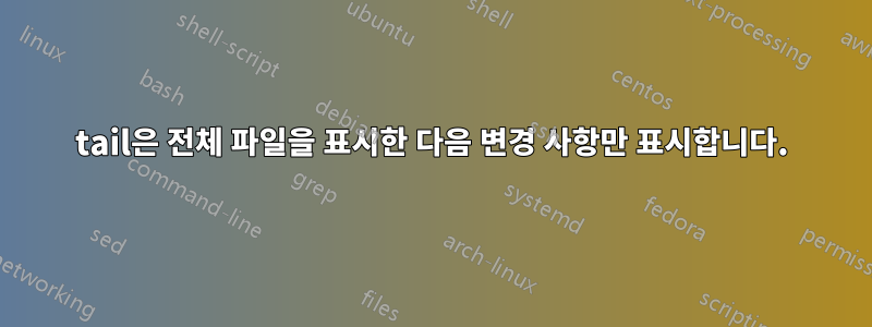 tail은 전체 파일을 표시한 다음 변경 사항만 표시합니다.