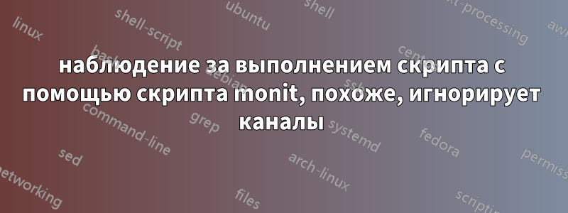 наблюдение за выполнением скрипта с помощью скрипта monit, похоже, игнорирует каналы