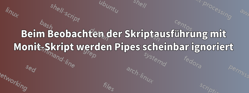 Beim Beobachten der Skriptausführung mit Monit-Skript werden Pipes scheinbar ignoriert