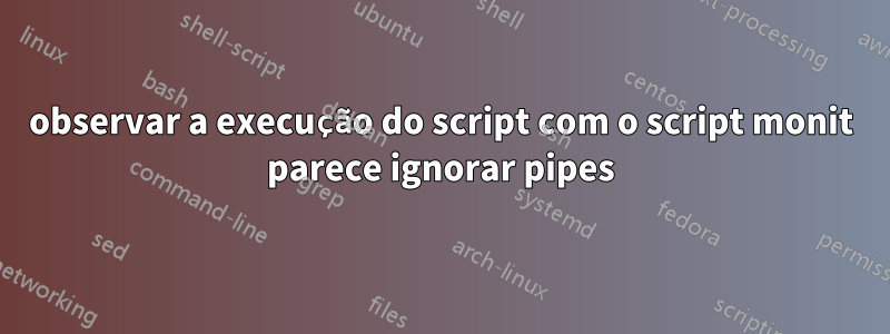 observar a execução do script com o script monit parece ignorar pipes