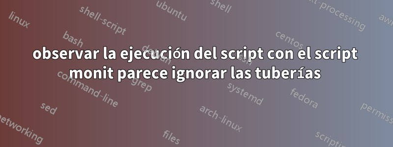 observar la ejecución del script con el script monit parece ignorar las tuberías