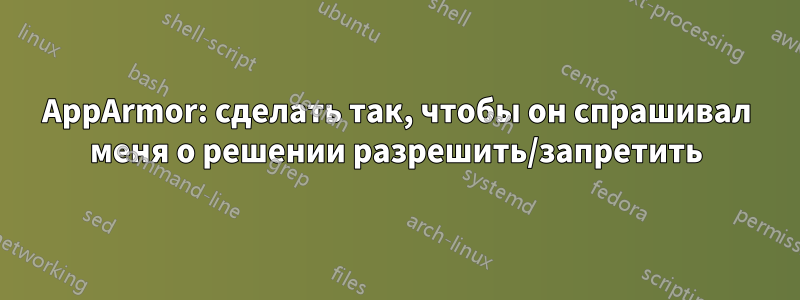 AppArmor: сделать так, чтобы он спрашивал меня о решении разрешить/запретить