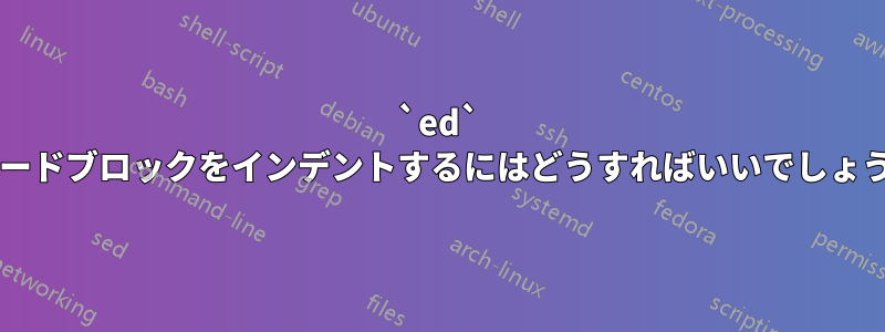 `ed` でコードブロックをインデントするにはどうすればいいでしょうか?