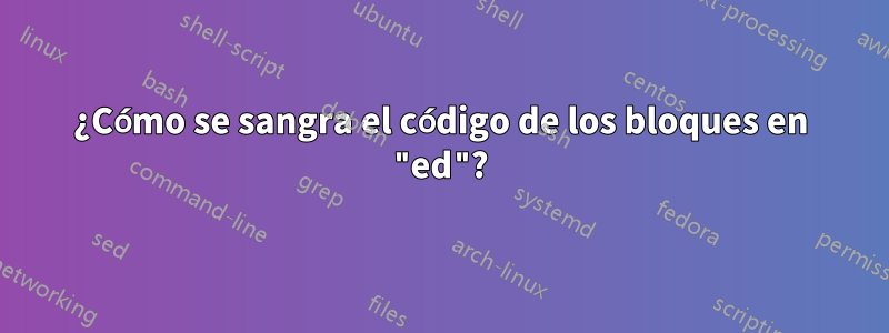 ¿Cómo se sangra el código de los bloques en "ed"?