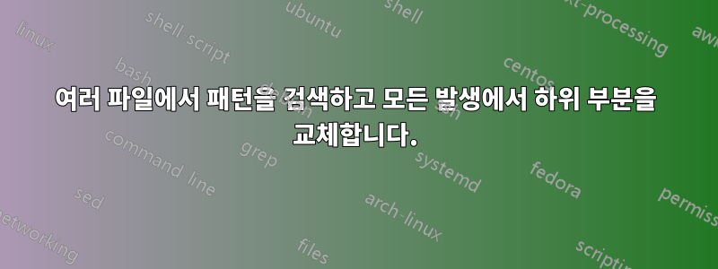 여러 파일에서 패턴을 검색하고 모든 발생에서 하위 부분을 교체합니다.