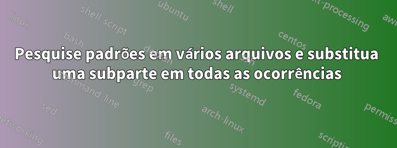 Pesquise padrões em vários arquivos e substitua uma subparte em todas as ocorrências